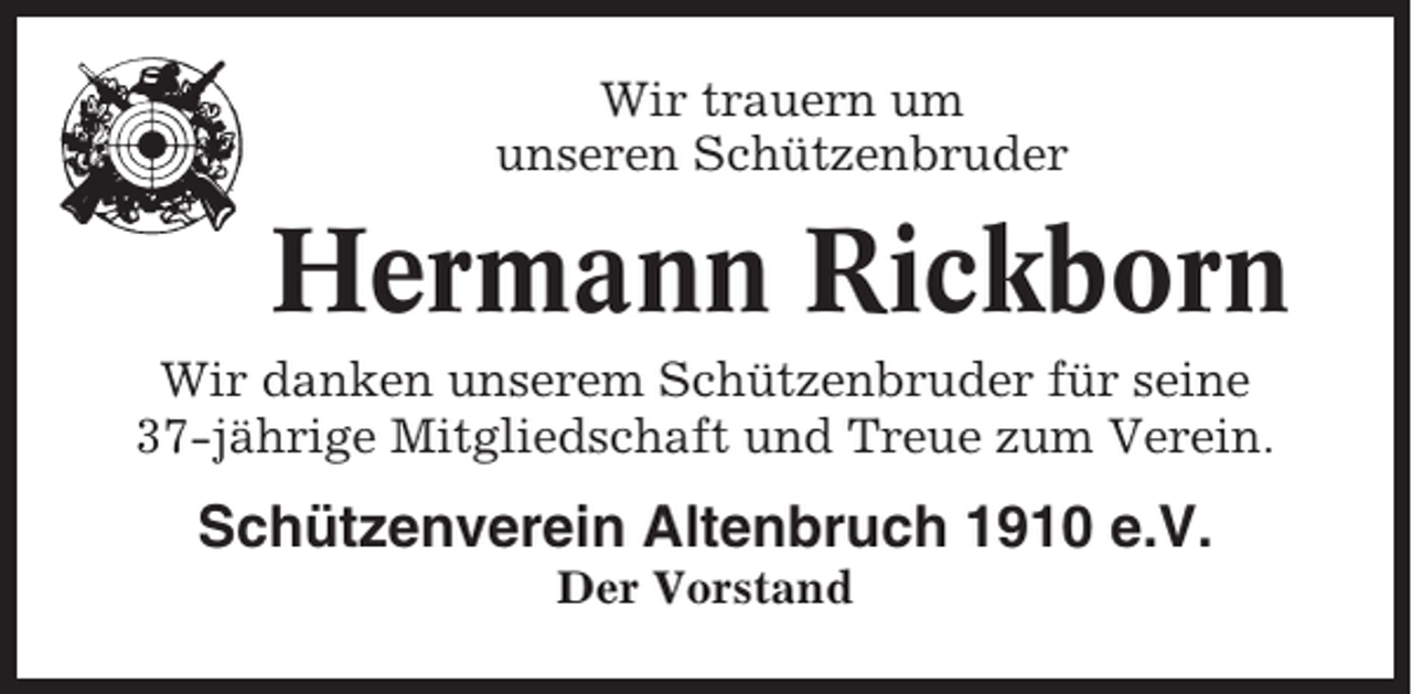 <p>Wir trauern um<br />unseren Schützenbruder</p><p>Hermann Rickborn<br />Wir danken unserem Schützenbruder für seine<br />37-jährige Mitgliedschaft und Treue zum Verein.</p><p>Schützenverein Altenbruch 1910 e.V.<br />Der Vorstand</p>