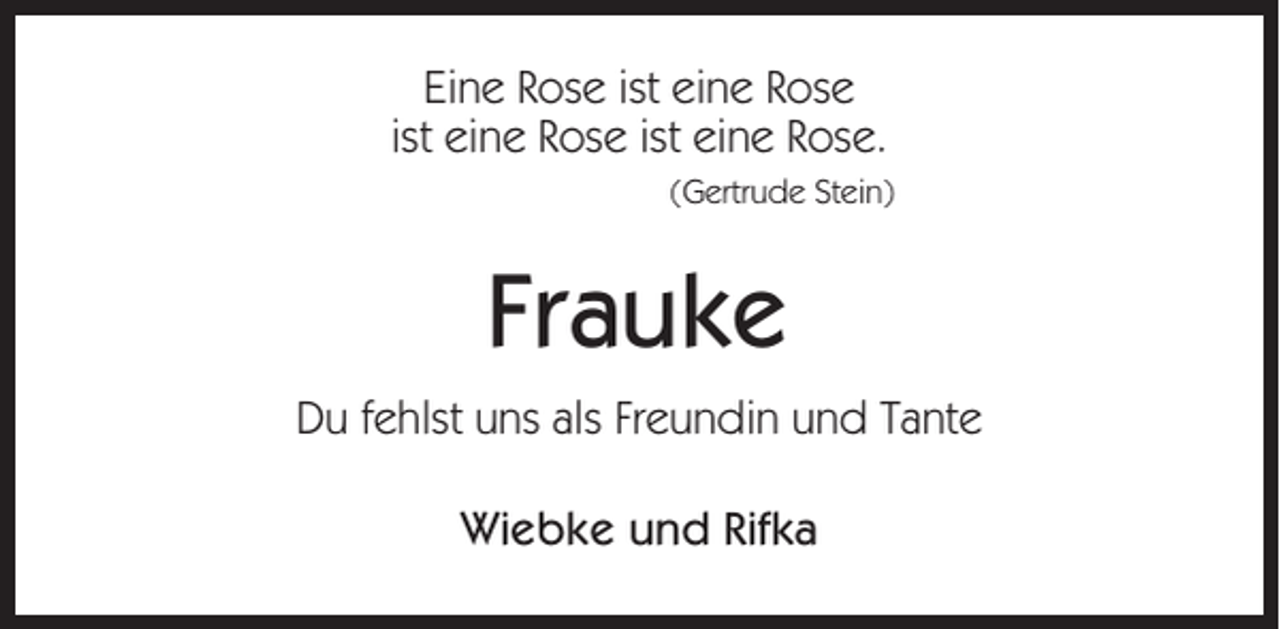 <p>Eine Rose ist eine Rose<br />ist eine Rose ist eine Rose.<br />(Gertrude Stein)</p><p>Frauke<br />Du fehlst uns als Freundin und Tante<br />Wiebke und Rifka</p>