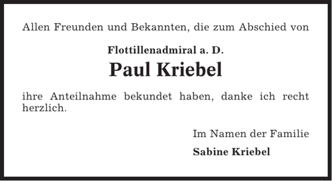 <p>Allen Freunden und Bekannten, die zum Abschied von<br />Flottillenadmiral a. D.</p><p>Paul Kriebel<br />ihre Anteilnahme bekundet haben, danke ich recht<br />herzlich.<br />Im Namen der Familie<br />Sabine Kriebel</p>