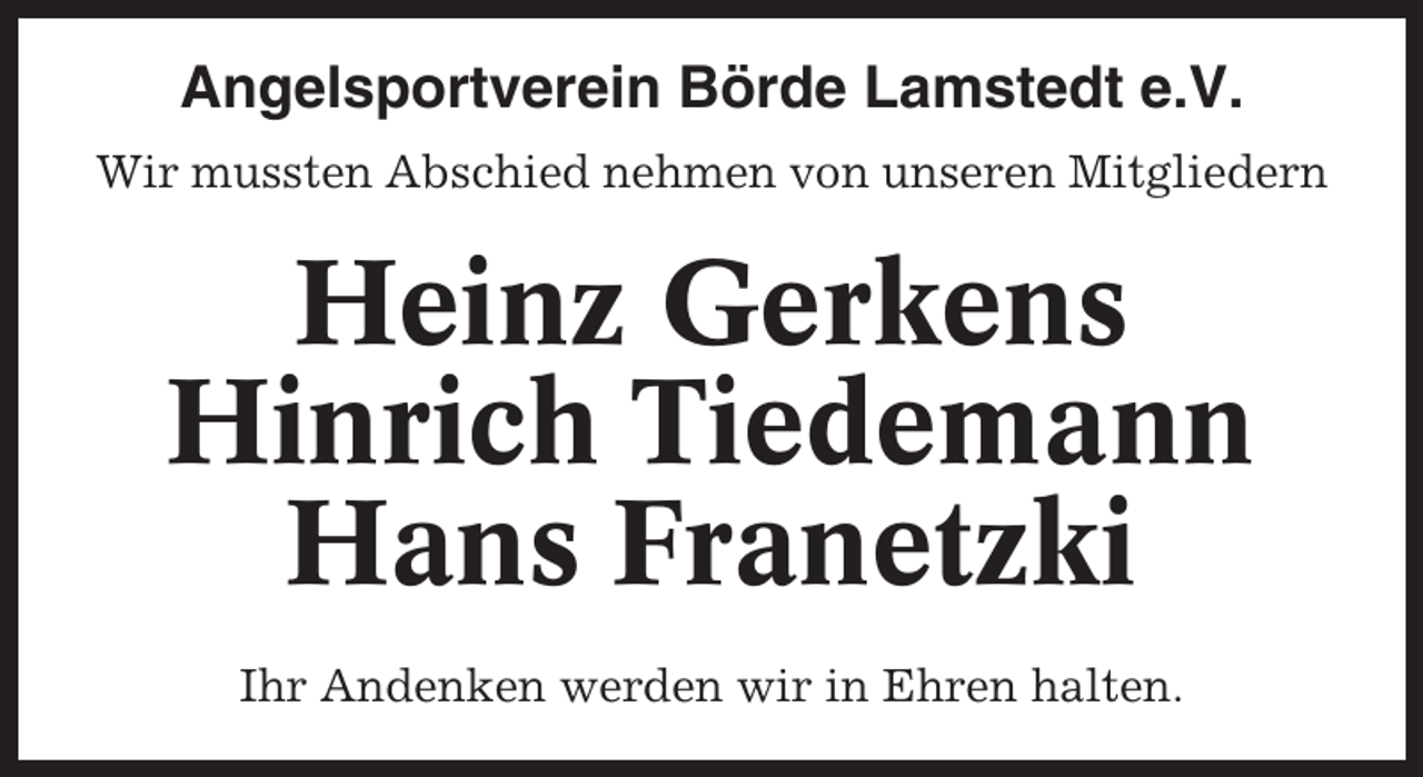 <p>Angelsportverein Börde Lamstedt e.V.<br />Wir mussten Abschied nehmen von unseren Mitgliedern</p><p>Heinz Gerkens<br />Hinrich Tiedemann<br />Hans Franetzki<br />Ihr Andenken werden wir in Ehren halten.</p>