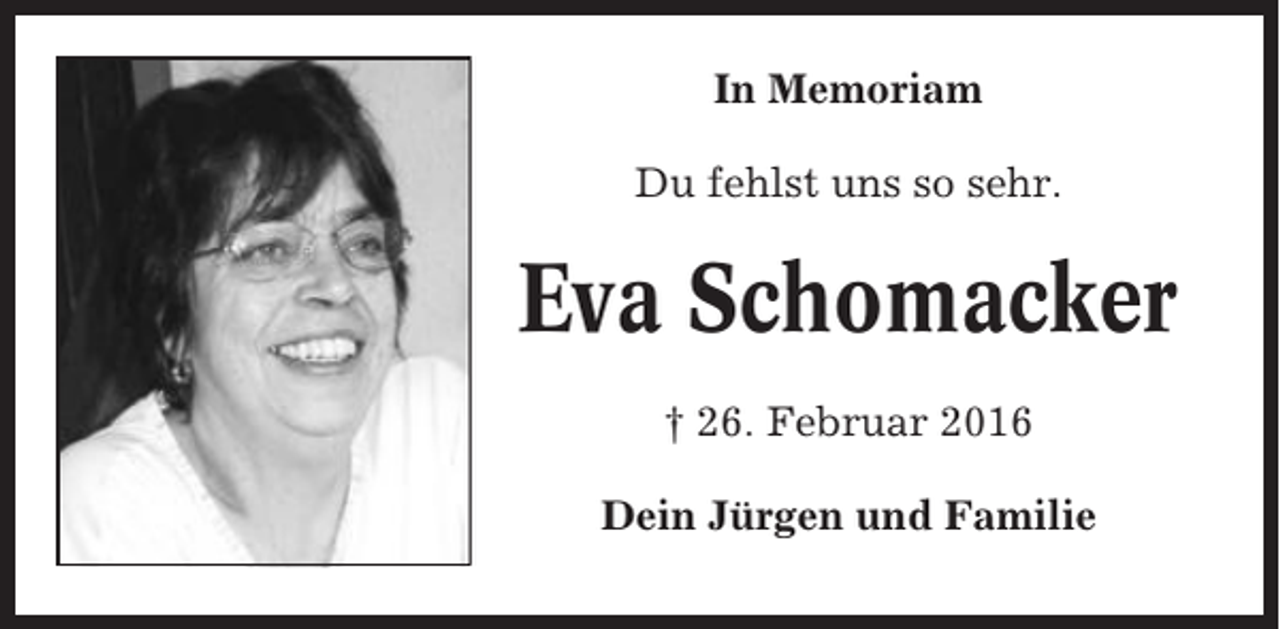 <p>In Memoriam<br />Du fehlst uns so sehr.</p><p>Eva Schomacker<br />† 26. Februar 2016<br />Dein Jürgen und Familie</p>