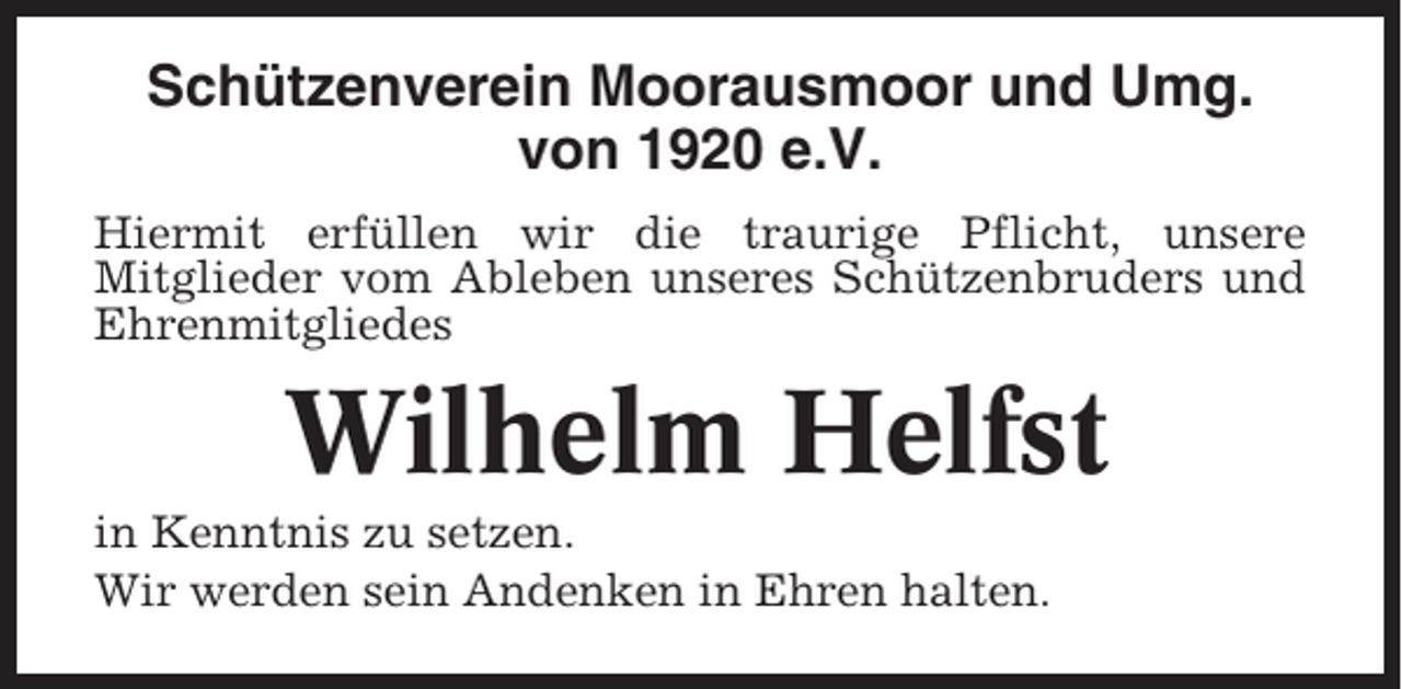 <p>Schützenverein Moorausmoor und Umg.<br />von 1920 e.V.<br />Hiermit erfüllen wir die traurige Pflicht, unsere<br />Mitglieder vom Ableben unseres Schützenbruders und<br />Ehrenmitgliedes</p><p>Wilhelm Helfst<br />in Kenntnis zu setzen.<br />Wir werden sein Andenken in Ehren halten.</p>
