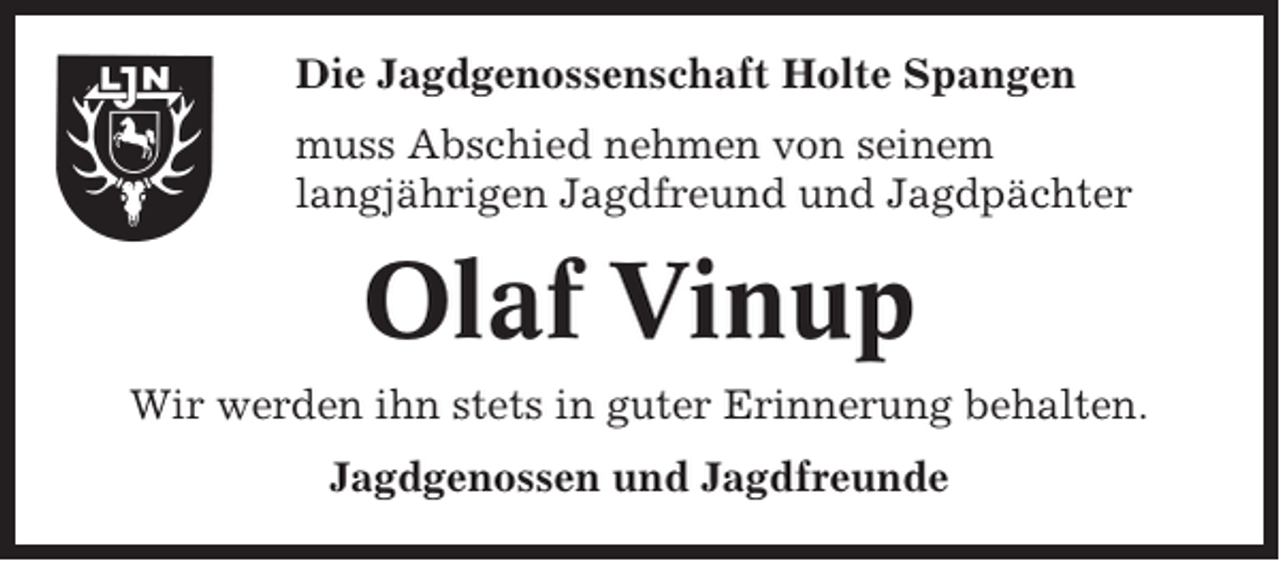 <p>Die Jagdgenossenschaft Holte Spangen<br />muss Abschied nehmen von seinem<br />langjährigen Jagdfreund und Jagdpächter</p><p>Olaf Vinup<br />Wir werden ihn stets in guter Erinnerung behalten.<br />Jagdgenossen und Jagdfreunde</p>