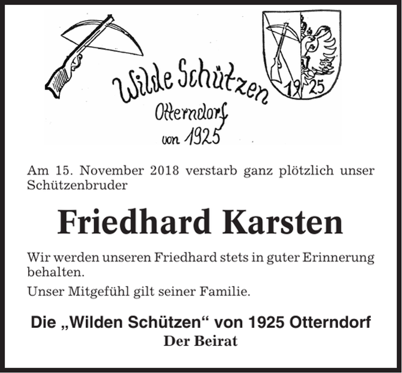 <p>Am 15. November 2018 verstarb ganz plötzlich unser<br />Schützenbruder</p><p>Friedhard Karsten<br />Wir werden unseren Friedhard stets in guter Erinnerung<br />behalten.<br />Unser Mitgefühl gilt seiner Familie.</p><p>Die „Wilden Schützen“ von 1925 Otterndorf<br />Der Beirat</p>