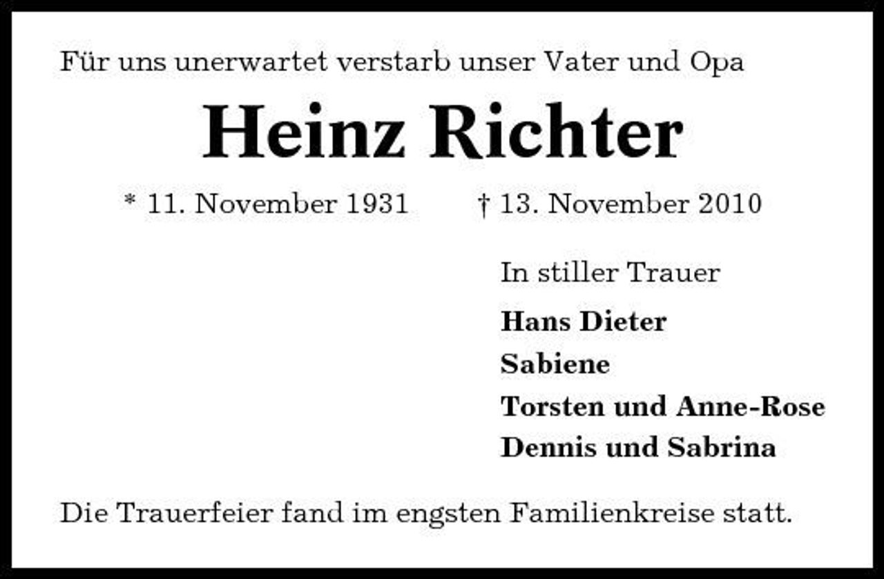 <p>Für uns unerwartet verstarb unser Vater und Opa</p><p>Heinz Richter<br />* 11. November 1931 † 13. November 2010 In stiller Trauer Hans Dieter Sabiene Torsten und Anne-Rose Dennis und Sabrina Die Trauerfeier fand im engsten Familienkreise statt.</p>
