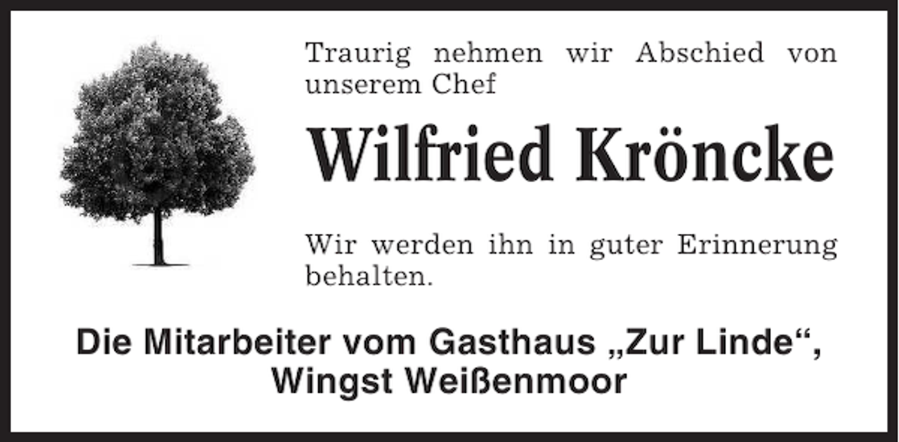 <p>Traurig nehmen wir Abschied von<br />unserem Chef</p><p>Wilfried Kröncke<br />Wir werden ihn in guter Erinnerung<br />behalten.</p><p>Die Mitarbeiter vom Gasthaus „Zur Linde“,<br />Wingst Weißenmoor</p>