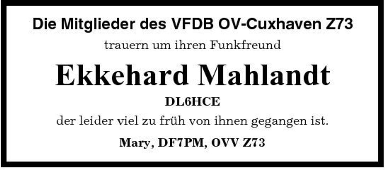<p>Die Mitglieder des VFDB OV-Cuxhaven Z73<br />trauern um ihren Funkfreund</p><p>Ekkehard Mahlandt<br />DL6HCE der leider viel zu frÃ¼h von ihnen gegangen ist. Mary, DF7PM, OVV Z73</p>