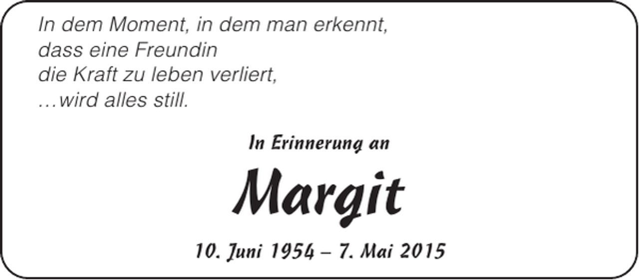 <p>In dem Moment, in dem man erkennt,<br />dass eine Freundin<br />die Kraft zu leben verliert,<br />…wird alles still.<br />In Erinnerung an</p><p>Margit<br />10. Juni 1954 – 7. Mai 2015</p>