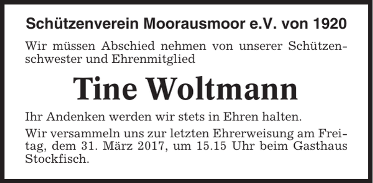<p>Schützenverein Moorausmoor e.V. von 1920<br />Wir müssen Abschied nehmen von unserer Schützenschwester und Ehrenmitglied</p><p>Tine Woltmann<br />Ihr Andenken werden wir stets in Ehren halten.<br />Wir versammeln uns zur letzten Ehrerweisung am Freitag, dem 31. März 2017, um 15.15 Uhr beim Gasthaus<br />Stockfisch.</p>