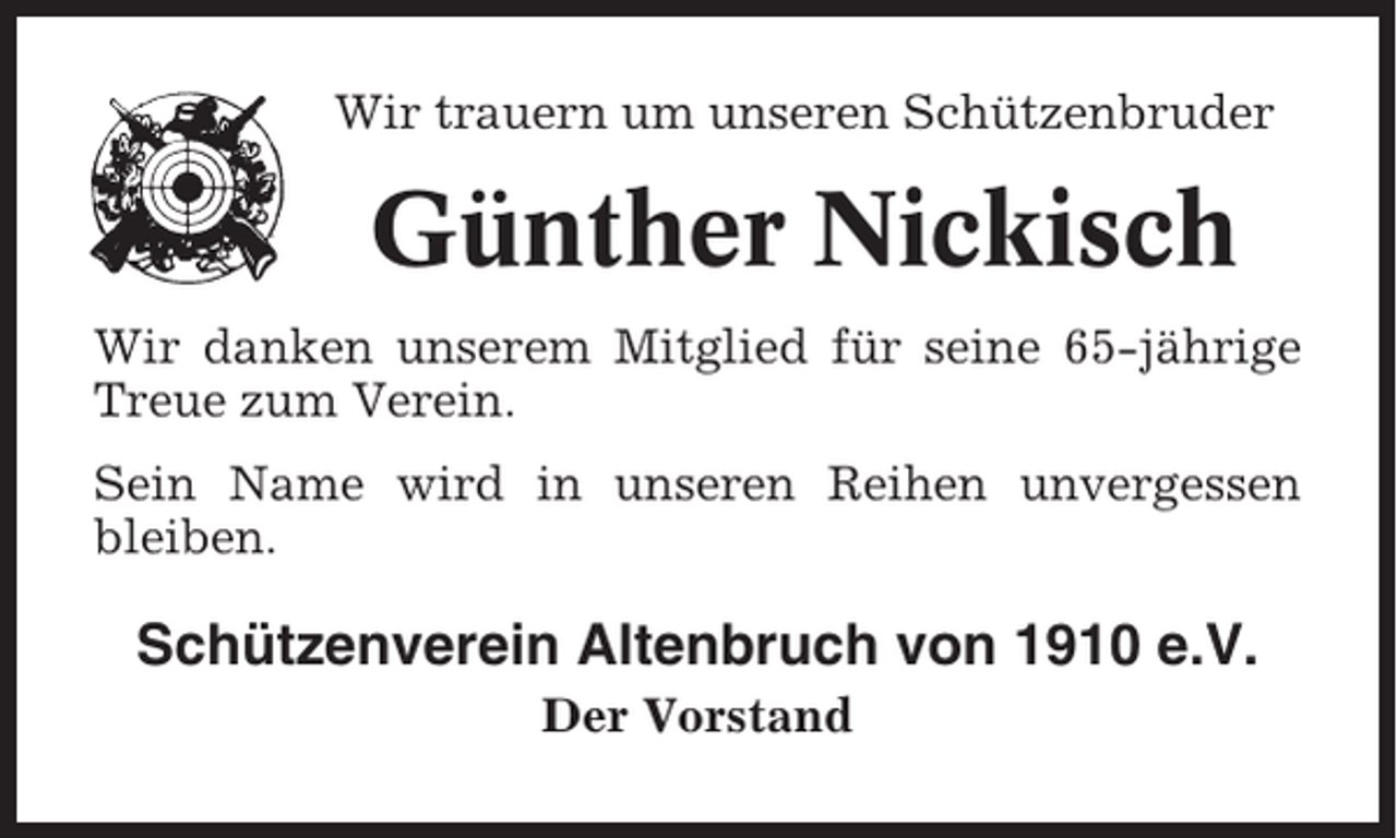 <p>Wir trauern um unseren Schützenbruder</p><p>Günther Nickisch<br />Wir danken unserem Mitglied für seine 65-jährige<br />Treue zum Verein.<br />Sein Name wird in unseren Reihen unvergessen<br />bleiben.</p><p>Schützenverein Altenbruch von 1910 e.V.<br />Der Vorstand</p>