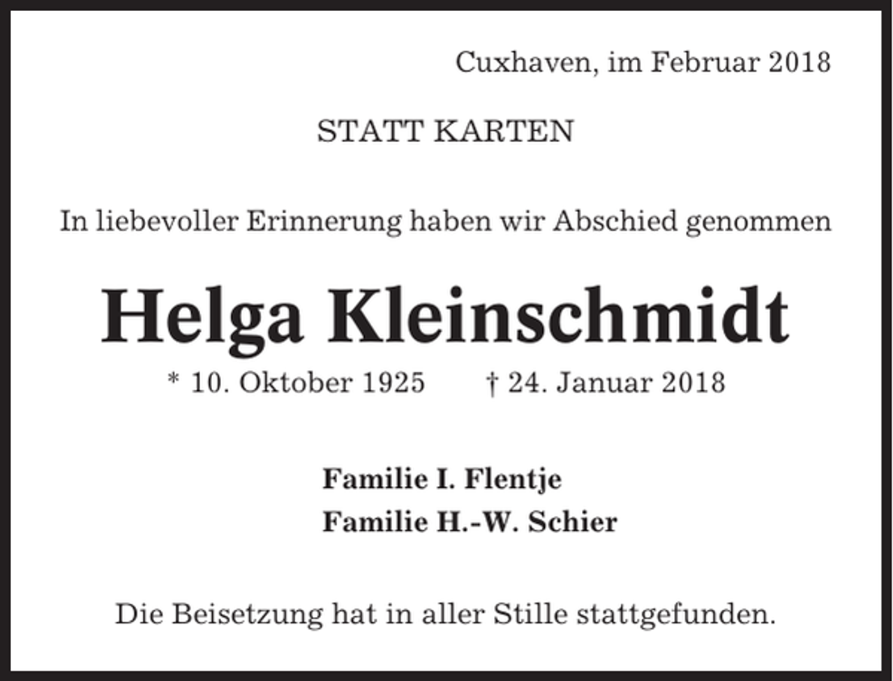 <p>Cuxhaven, im Februar 2018</p><p>STATT KARTEN<br />In liebevoller Erinnerung haben wir Abschied genommen</p><p>Helga Kleinschmidt<br />* 10. Oktober 1925</p><p>† 24. Januar 2018</p><p>Familie I. Flentje<br />Familie H.-W. Schier<br />Die Beisetzung hat in aller Stille stattgefunden.</p>