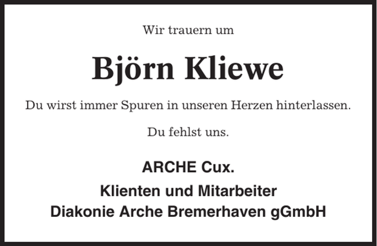 <p>Wir trauern um</p><p>Björn Kliewe<br />Du wirst immer Spuren in unseren Herzen hinterlassen.<br />Du fehlst uns.</p><p>ARCHE Cux.<br />Klienten und Mitarbeiter<br />Diakonie Arche Bremerhaven gGmbH</p>