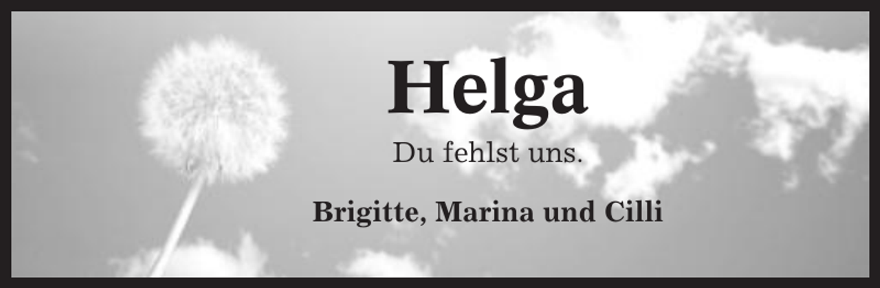 <p>Helga<br />Du fehlst uns.<br />Brigitte, Marina und Cilli</p>