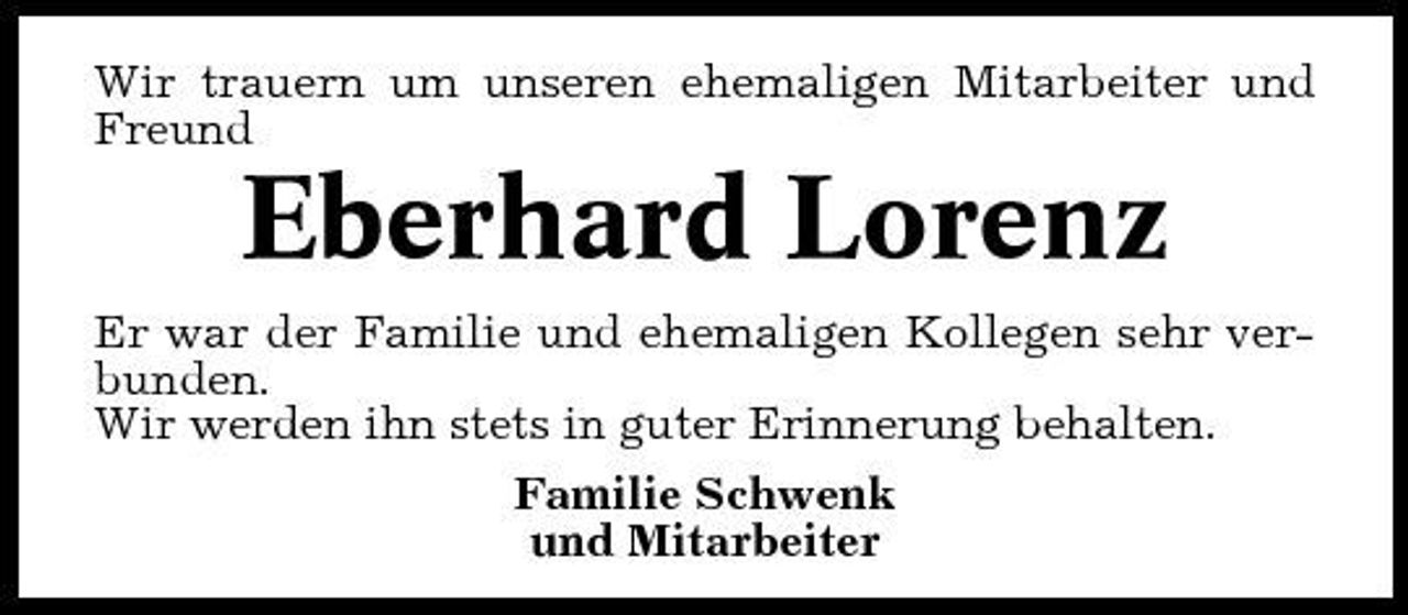 <p>Wir trauern um unseren ehemaligen Mitarbeiter und Freund</p><p>Eberhard Lorenz<br />Er war der Familie und ehemaligen Kollegen sehr verbunden. Wir werden ihn stets in guter Erinnerung behalten. Familie Schwenk und Mitarbeiter</p>