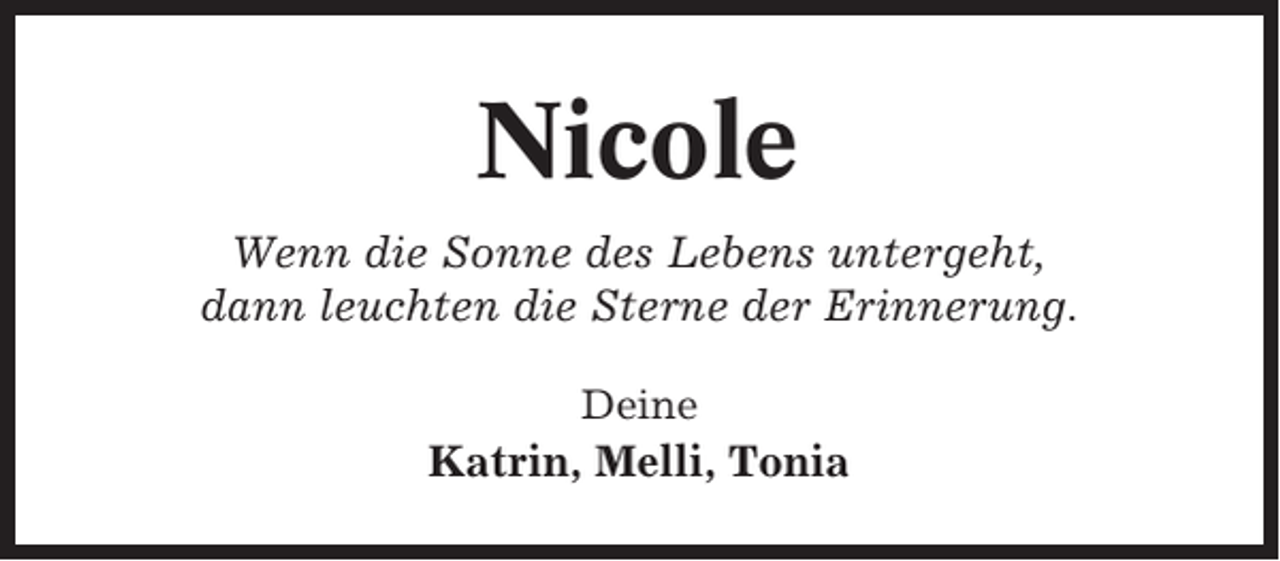 <p>Nicole<br />Wenn die Sonne des Lebens untergeht,<br />dann leuchten die Sterne der Erinnerung.<br />Deine</p><p>Katrin, Melli, Tonia</p>