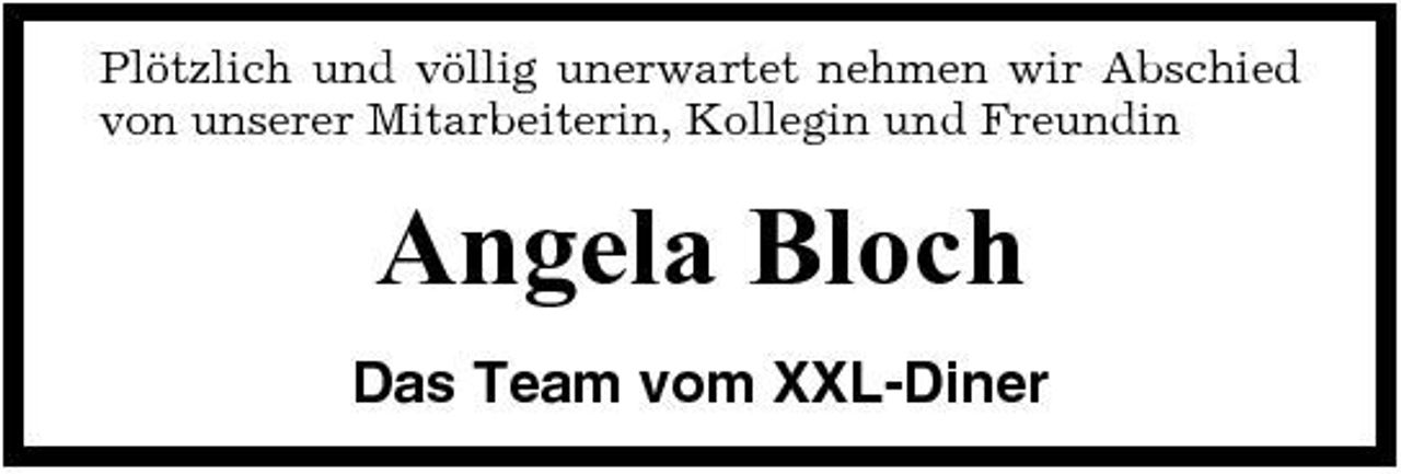 <p>Plötzlich und völlig unerwartet nehmen wir Abschied von unserer Mitarbeiterin, Kollegin und Freundin</p><p>Angela Bloch<br />Das Team vom XXL-Diner</p>