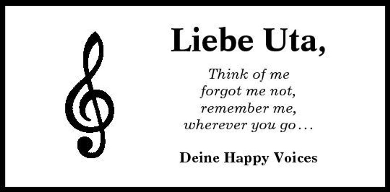 <p>Liebe Uta,<br />Think of me forgot me not, remember me, wherever you go . . . Deine Happy Voices</p>