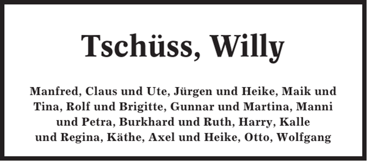 <p>Tschüss, Willy<br />Manfred, Claus und Ute, Jürgen und Heike, Maik und<br />Tina, Rolf und Brigitte, Gunnar und Martina, Manni<br />und Petra, Burkhard und Ruth, Harry, Kalle<br />und Regina, Käthe, Axel und Heike, Otto, Wolfgang</p>