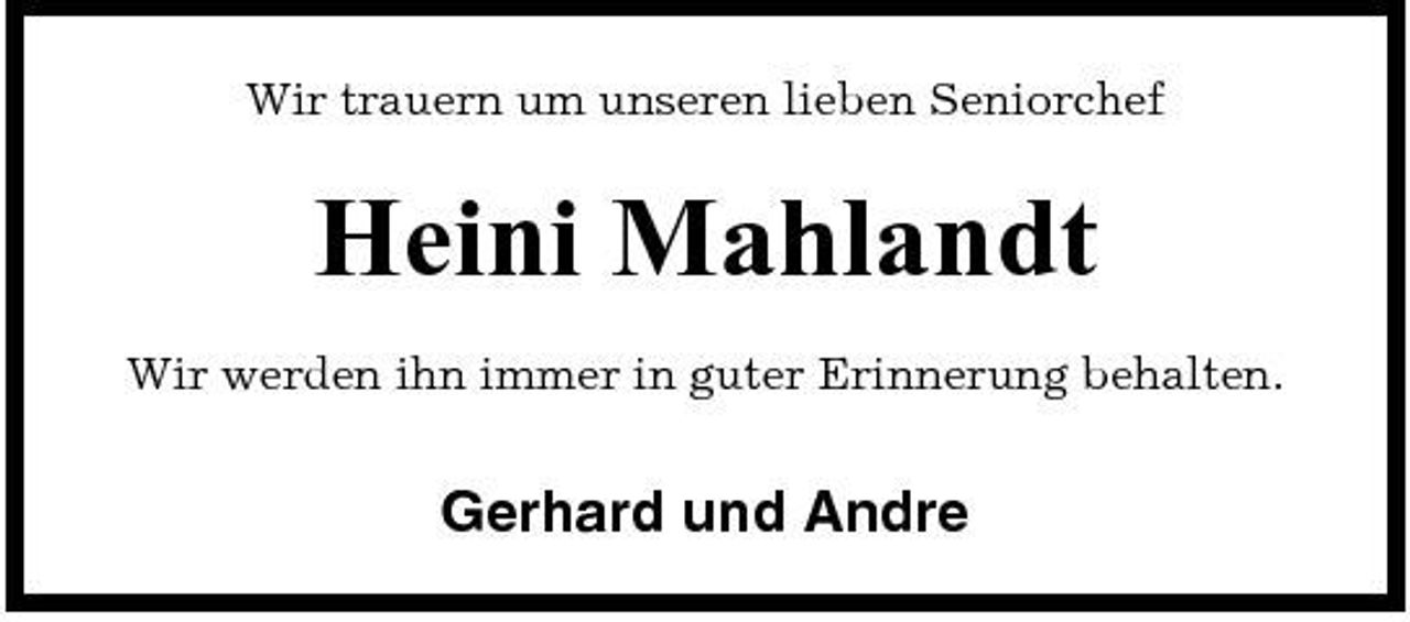 <p>Wir trauern um unseren lieben Seniorchef</p><p>Heini Mahlandt<br />Wir werden ihn immer in guter Erinnerung behalten.</p><p>Gerhard und Andre</p>