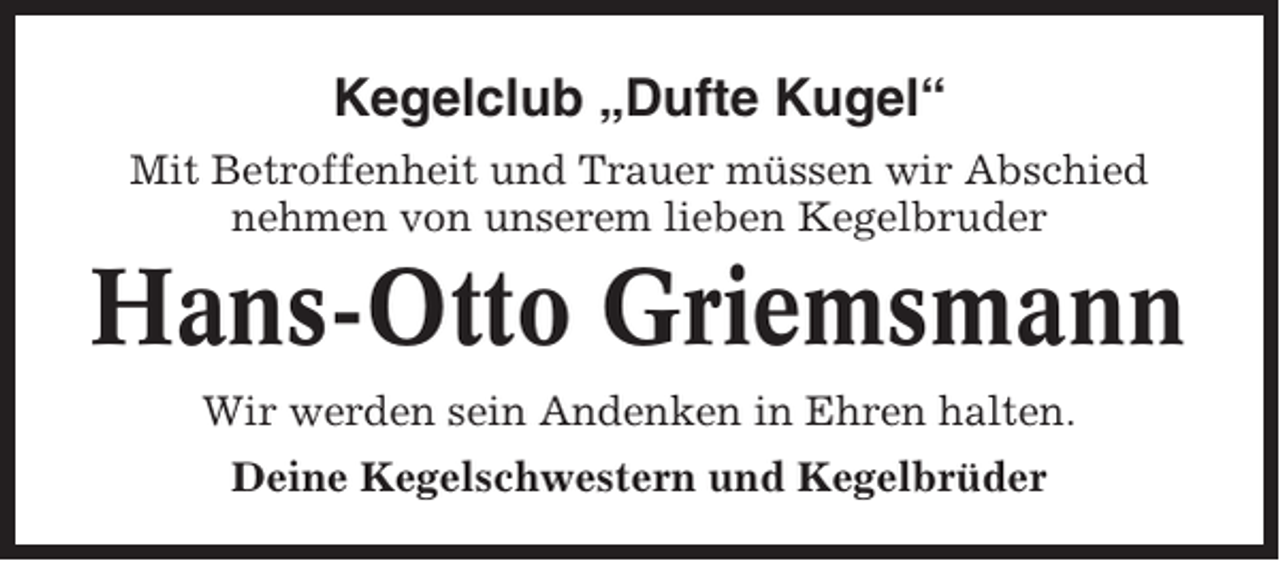 <p>Kegelclub „Dufte Kugel“<br />Mit Betroffenheit und Trauer müssen wir Abschied<br />nehmen von unserem lieben Kegelbruder</p><p>Hans-Otto Griemsmann<br />Wir werden sein Andenken in Ehren halten.<br />Deine Kegelschwestern und Kegelbrüder</p>