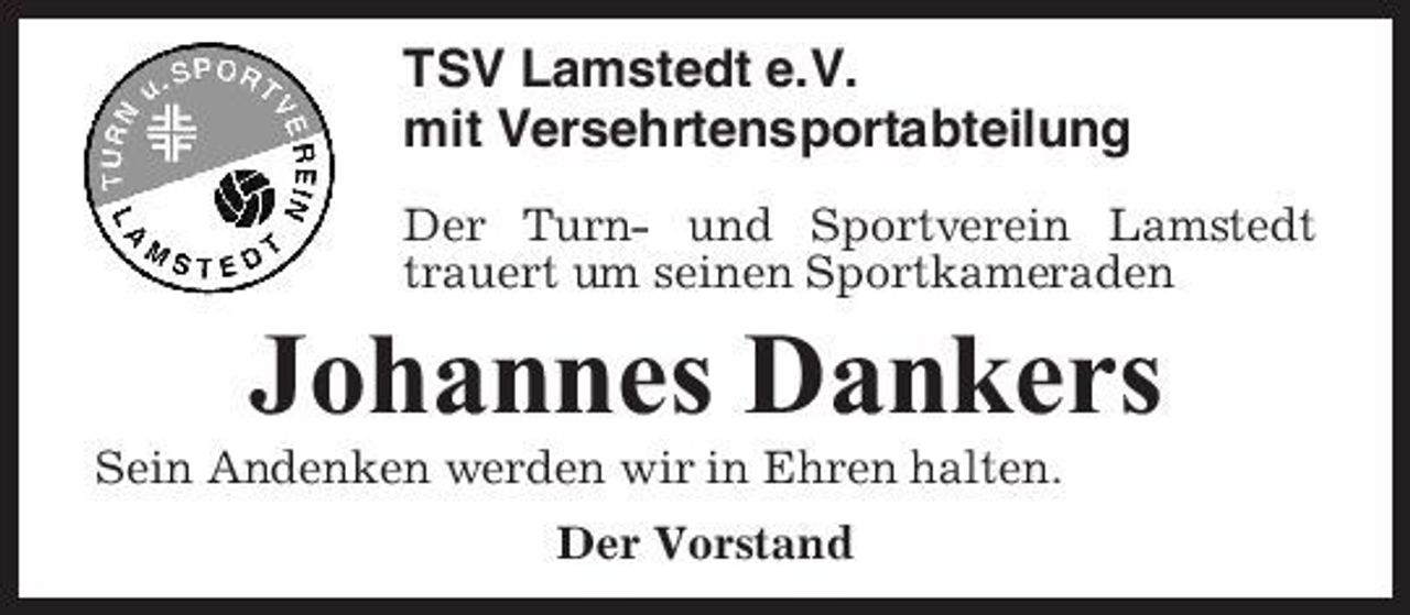 <p>TSV Lamstedt e.V. mit Versehrtensportabteilung<br />Der Turn- und Sportverein Lamstedt trauert um seinen Sportkameraden</p><p>Johannes Dankers<br />Sein Andenken werden wir in Ehren halten. Der Vorstand</p>