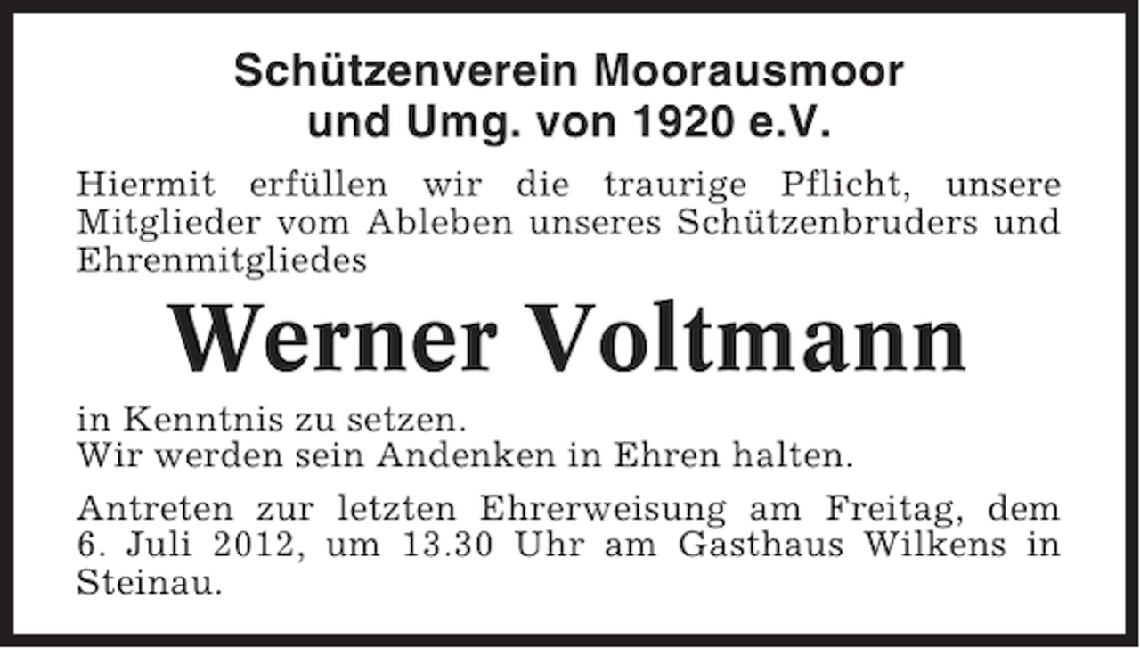 <p>Schützenverein Moorausmoor<br />und Umg. von 1920 e.V.<br />Hiermit erfüllen wir die traurige Pflicht, unsere<br />Mitglieder vom Ableben unseres Schützenbruders und<br />Ehrenmitgliedes</p><p>Werner Voltmann<br />in Kenntnis zu setzen.<br />Wir werden sein Andenken in Ehren halten.<br />Antreten zur letzten Ehrerweisung am Freitag, dem<br />6. Juli 2012, um 13.30 Uhr am Gasthaus Wilkens in<br />Steinau.</p>