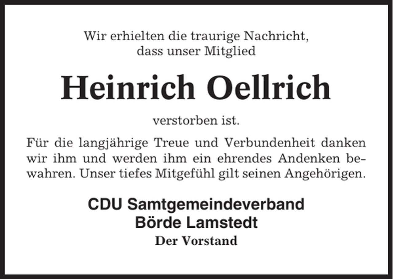 <p>Wir erhielten die traurige Nachricht,<br />dass unser Mitglied</p><p>Heinrich Oellrich<br />verstorben ist.<br />Für die langjährige Treue und Verbundenheit danken<br />wir ihm und werden ihm ein ehrendes Andenken bewahren. Unser tiefes Mitgefühl gilt seinen Angehörigen.</p><p>CDU Samtgemeindeverband<br />Börde Lamstedt<br />Der Vorstand</p>