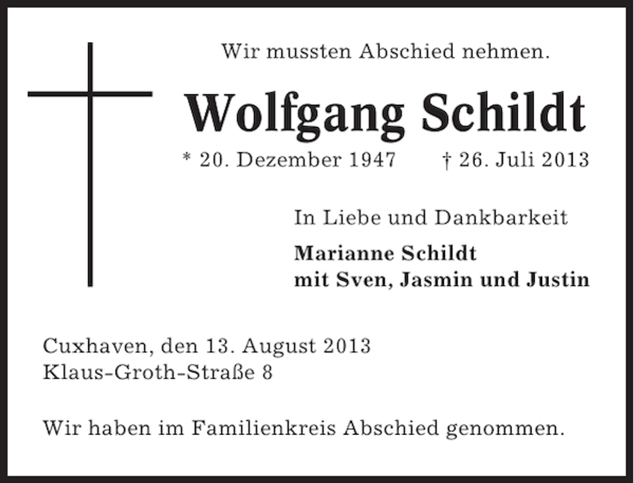 <p>Wir mussten Abschied nehmen.</p><p>Wolfgang Schildt<br />* 20. Dezember 1947</p><p>† 26. Juli 2013</p><p>In Liebe und Dankbarkeit<br />Marianne Schildt<br />mit Sven, Jasmin und Justin<br />Cuxhaven, den 13. August 2013<br />Klaus-Groth-Straße 8<br />Wir haben im Familienkreis Abschied genommen.</p>