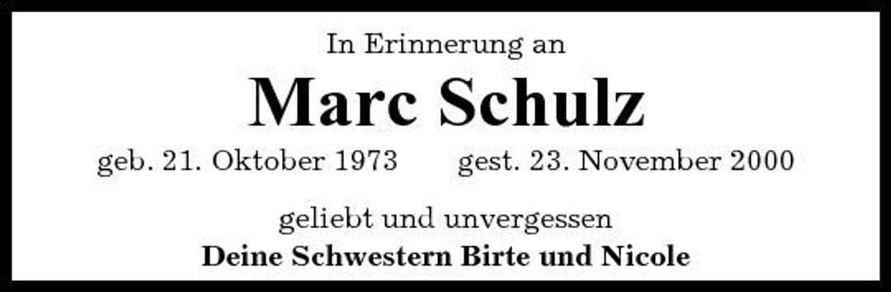 <p>In Erinnerung an</p><p>Marc Schulz<br />geb. 21. Oktober 1973 gest. 23. November 2000 geliebt und unvergessen Deine Schwestern Birte und Nicole</p>