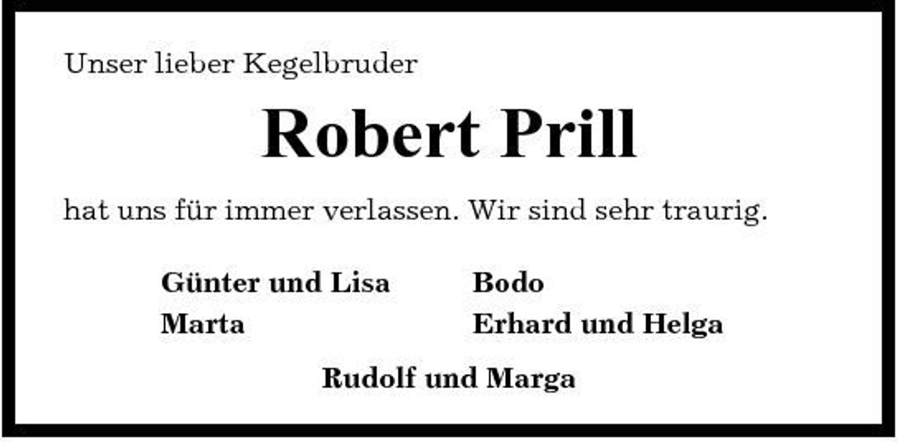 <p>Unser lieber Kegelbruder</p><p>Robert Prill<br />hat uns für immer verlassen. Wir sind sehr traurig. Günter und Lisa Marta Bodo Erhard und Helga</p><p>Rudolf und Marga</p>