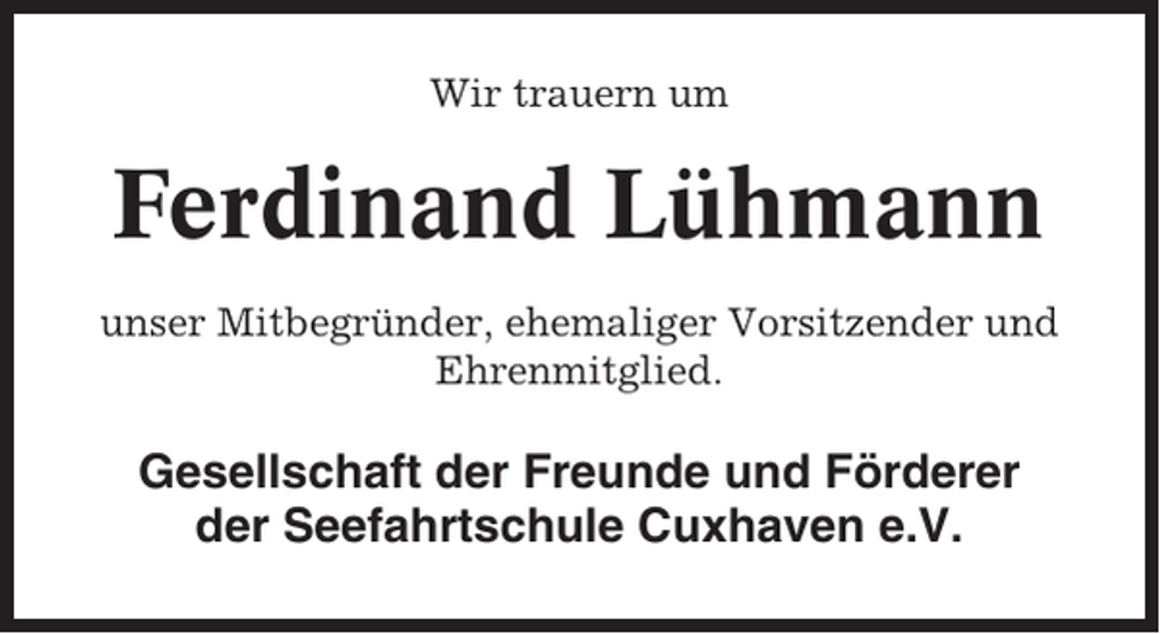 <p>Wir trauern um</p><p>Ferdinand Lühmann<br />unser Mitbegründer, ehemaliger Vorsitzender und<br />Ehrenmitglied.</p><p>Gesellschaft der Freunde und Förderer<br />der Seefahrtschule Cuxhaven e.V.</p>