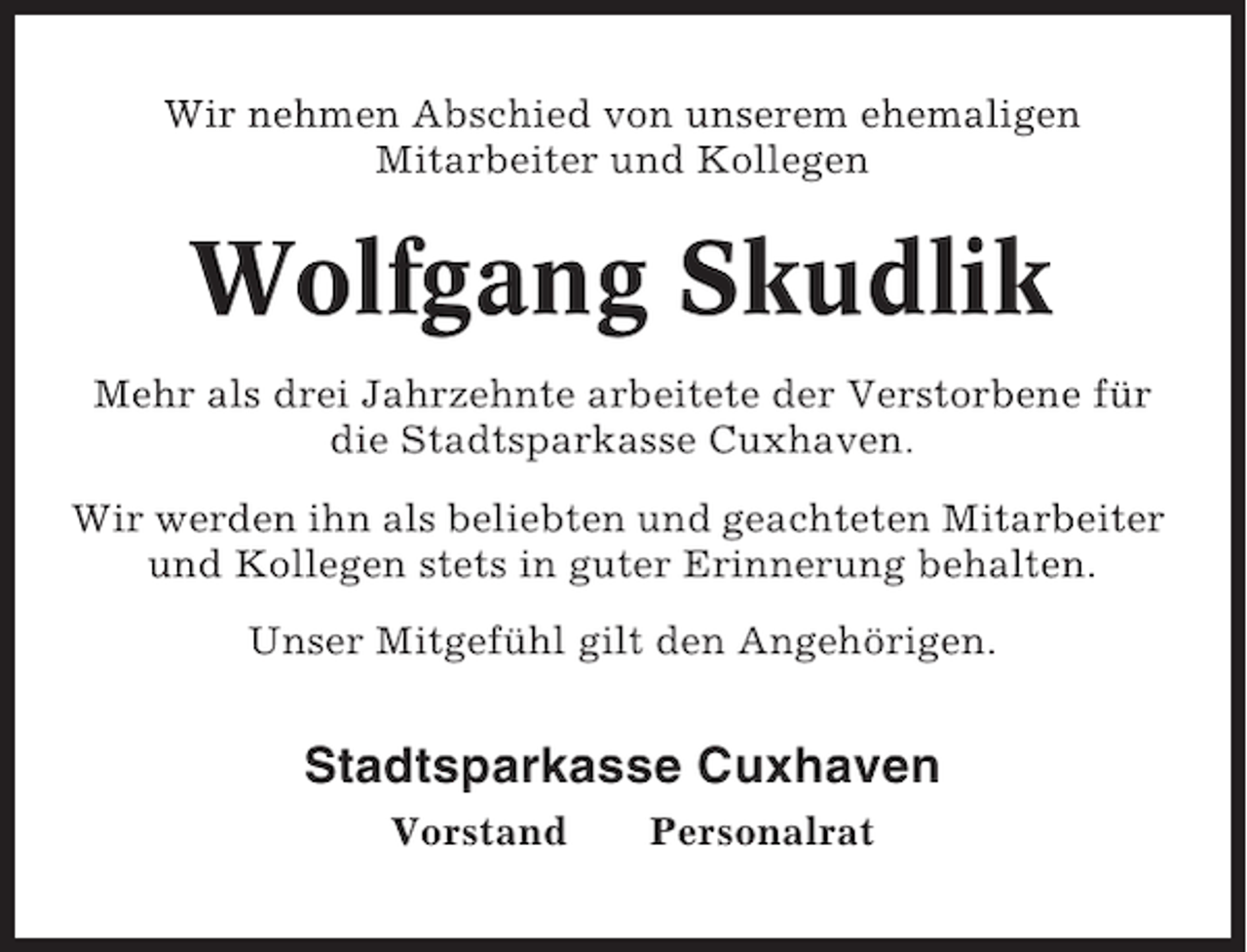 <p>Wir nehmen Abschied von unserem ehemaligen<br />Mitarbeiter und Kollegen</p><p>Wolfgang Skudlik<br />Mehr als drei Jahrzehnte arbeitete der Verstorbene für<br />die Stadtsparkasse Cuxhaven.<br />Wir werden ihn als beliebten und geachteten Mitarbeiter<br />und Kollegen stets in guter Erinnerung behalten.<br />Unser Mitgefühl gilt den Angehörigen.</p><p>Stadtsparkasse Cuxhaven<br />Vorstand</p><p>Personalrat</p>