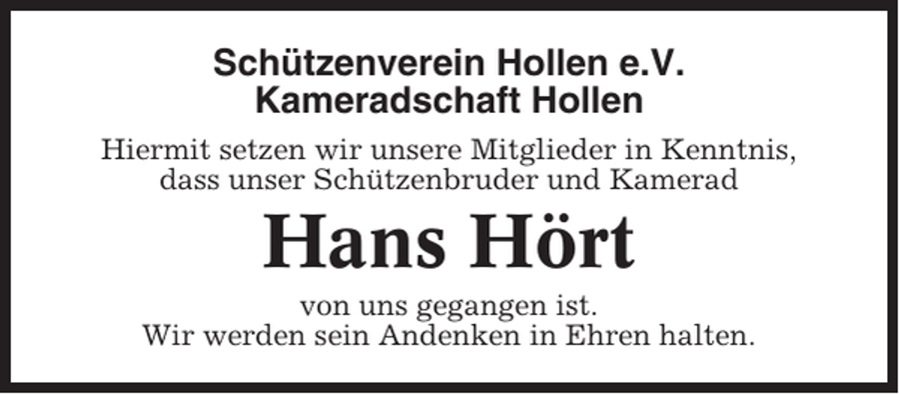 <p>Schützenverein Hollen e.V.<br />Kameradschaft Hollen<br />Hiermit setzen wir unsere Mitglieder in Kenntnis,<br />dass unser Schützenbruder und Kamerad</p><p>Hans Hört<br />von uns gegangen ist.<br />Wir werden sein Andenken in Ehren halten.</p>