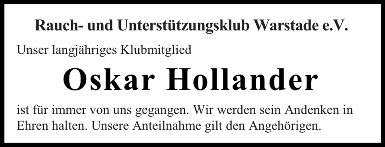 <p>Rauch- und Unterstützungsklub Warstade e.V.<br />Unser langjähriges Klubmitglied</p><p>Oskar Hollander</p><p>ist für immer von uns gegangen. Wir werden sein Andenken in<br />Ehren halten. Unsere Anteilnahme gilt den Angehörigen.</p>