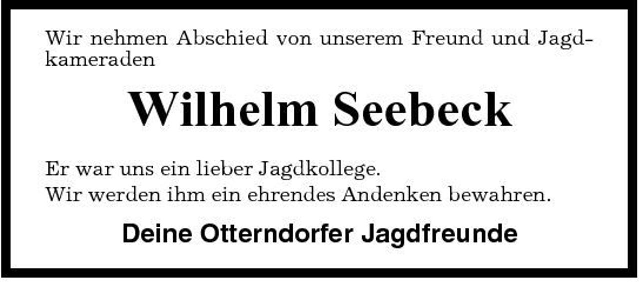 <p>Wir nehmen Abschied von unserem Freund und Jagdkameraden</p><p>Wilhelm Seebeck<br />Er war uns ein lieber Jagdkollege. Wir werden ihm ein ehrendes Andenken bewahren.</p><p>Deine Otterndorfer Jagdfreunde</p>
