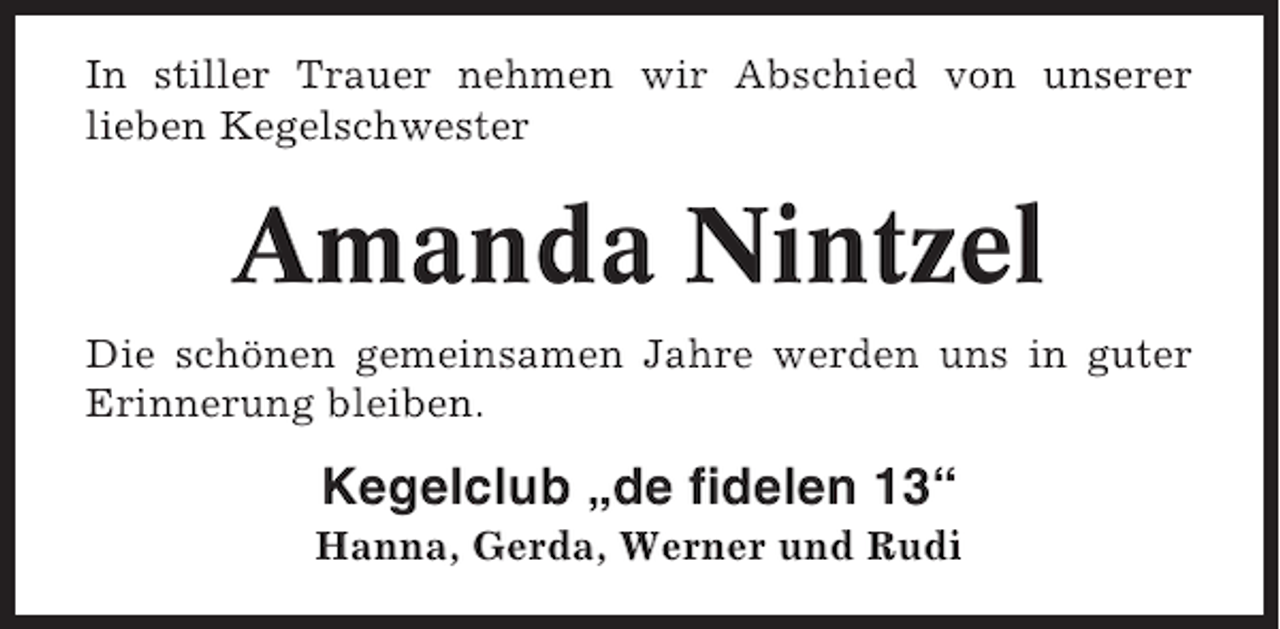 <p>In stiller Trauer nehmen wir Abschied von unserer<br />lieben Kegelschwester</p><p>Amanda Nintzel<br />Die schönen gemeinsamen Jahre werden uns in guter<br />Erinnerung bleiben.</p><p>Kegelclub „de fidelen 13“<br />Hanna, Gerda, Werner und Rudi</p>