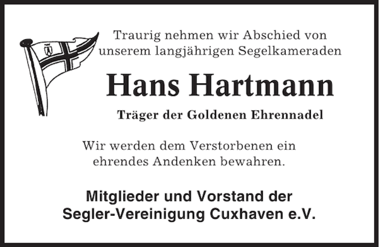 <p>Traurig nehmen wir Abschied von<br />unserem langjährigen Segelkameraden</p><p>Hans Hartmann<br />Träger der Goldenen Ehrennadel<br />Wir werden dem Verstorbenen ein<br />ehrendes Andenken bewahren.</p><p>Mitglieder und Vorstand der<br />Segler-Vereinigung Cuxhaven e.V.</p>