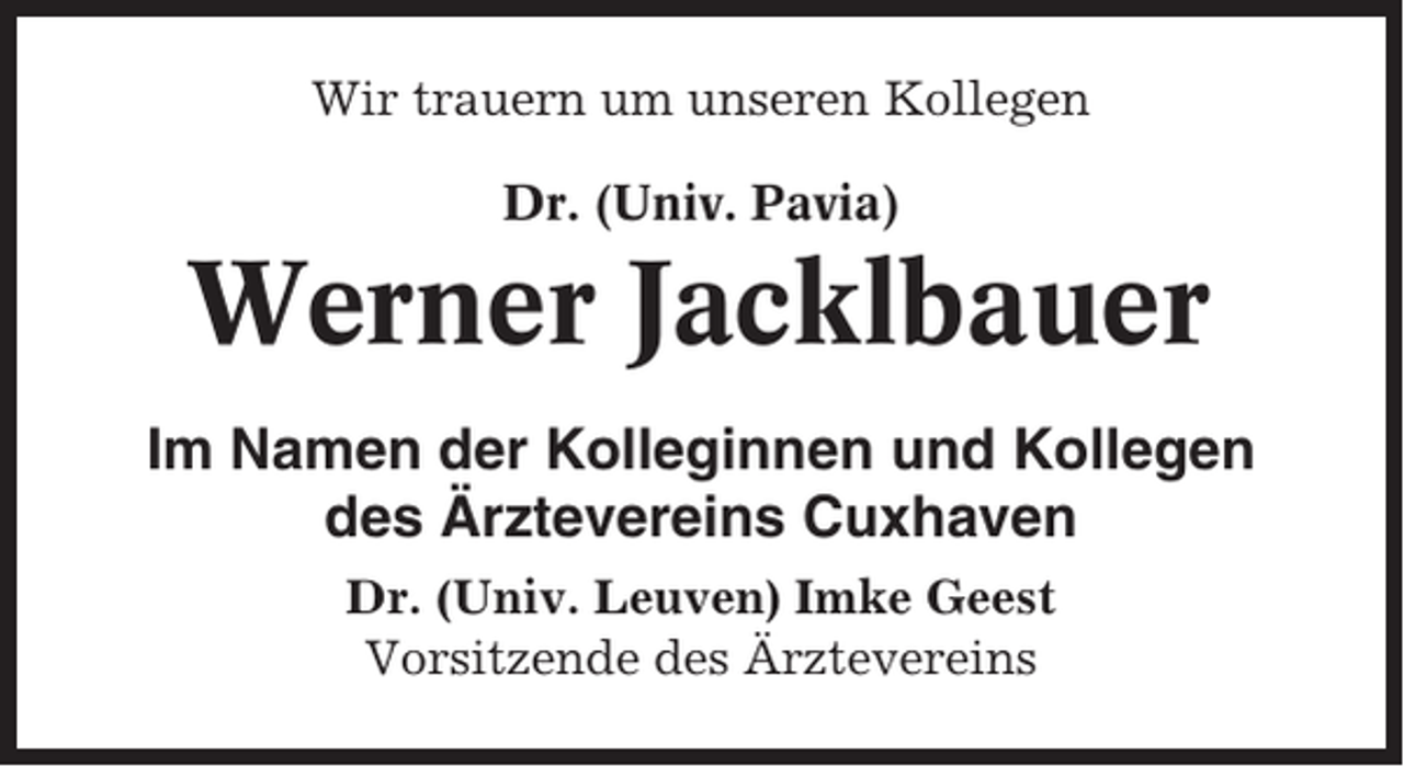 <p>Wir trauern um unseren Kollegen<br />Dr. (Univ. Pavia)</p><p>Werner Jacklbauer<br />Im Namen der Kolleginnen und Kollegen<br />des Ärztevereins Cuxhaven<br />Dr. (Univ. Leuven) Imke Geest<br />Vorsitzende des Ärztevereins</p>