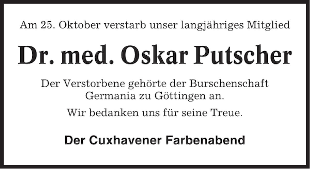 <p>Am 25. Oktober verstarb unser langjähriges Mitglied</p><p>Dr. med. Oskar Putscher<br />Der Verstorbene gehörte der Burschenschaft<br />Germania zu Göttingen an.<br />Wir bedanken uns für seine Treue.</p><p>Der Cuxhavener Farbenabend</p>