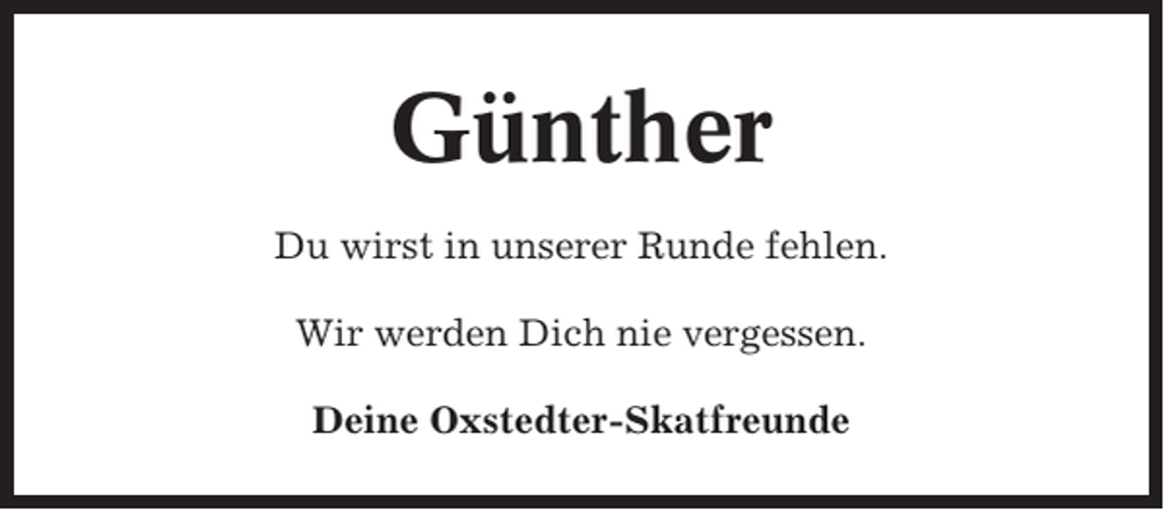<p>Günther<br />Du wirst in unserer Runde fehlen.<br />Wir werden Dich nie vergessen.<br />Deine Oxstedter-Skatfreunde</p>