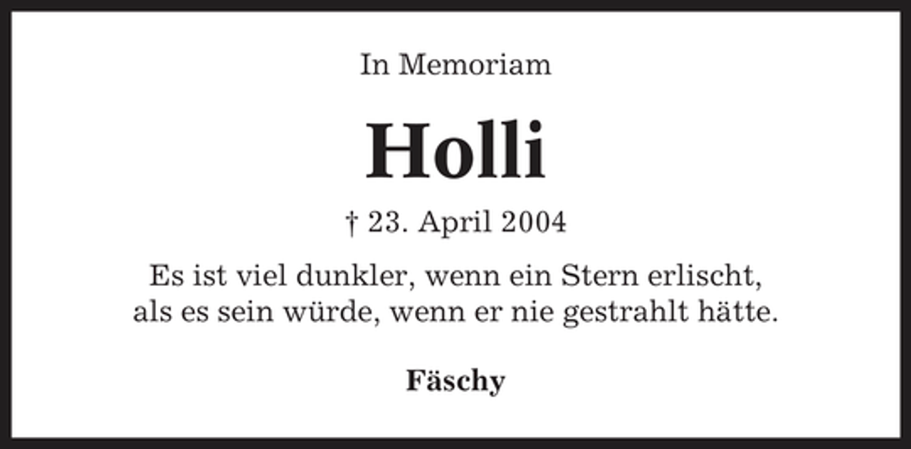 <p>In Memoriam</p><p>Holli<br />† 23. April 2004 Es ist viel dunkler, wenn ein Stern erlischt, als es sein würde, wenn er nie gestrahlt hätte. Fäschy</p>