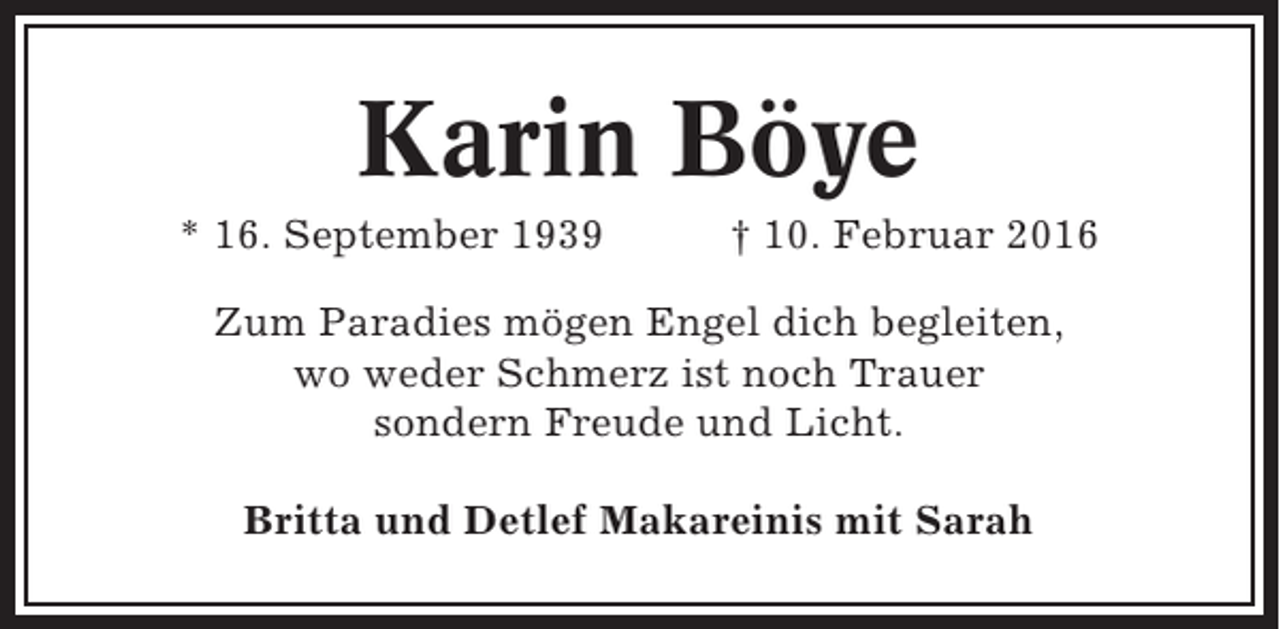<p>Karin Böye<br />* 16. September 1939</p><p>† 10. Februar 2016</p><p>Zum Paradies mögen Engel dich begleiten,<br />wo weder Schmerz ist noch Trauer<br />sondern Freude und Licht.<br />Britta und Detlef Makareinis mit Sarah</p>