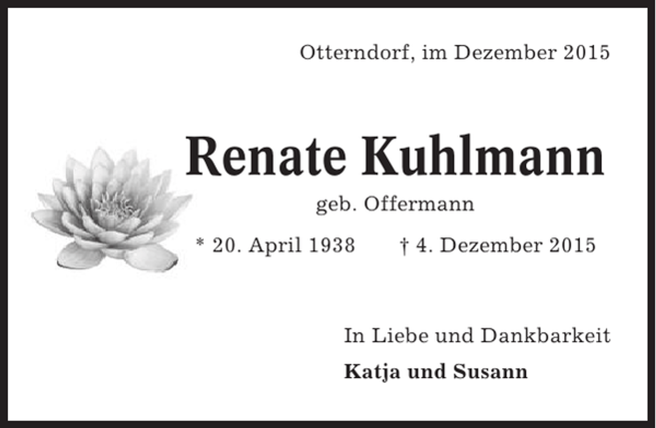 <p>Otterndorf, im Dezember 2015</p><p>Renate Kuhlmann<br />geb. Offermann<br />* 20. April 1938</p><p> 4. Dezember 2015</p><p>In Liebe und Dankbarkeit<br />Katja und Susann</p>