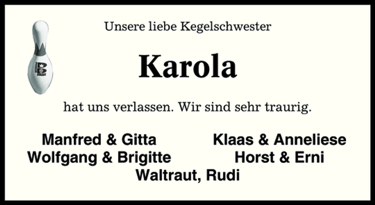 <p>Unsere liebe Kegelschwester</p><p>Karola<br />hat uns verlassen. Wir sind sehr traurig.</p><p>Manfred &amp; Gitta Klaas &amp; Anneliese Wolfgang &amp; Brigitte Horst &amp; Erni Waltraut, Rudi</p>