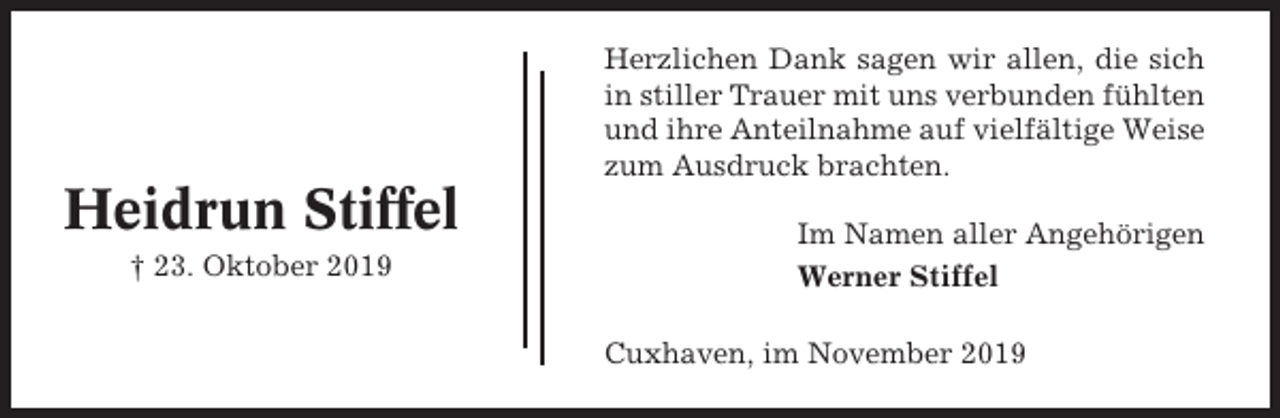 <p>Herzlichen Dank sagen wir allen, die sich<br />in stiller Trauer mit uns verbunden fühlten<br />und ihre Anteilnahme auf vielfältige Weise<br />zum Ausdruck brachten.</p><p>Heidrun Stiffel<br />† 23. Oktober 2019</p><p>Im Namen aller Angehörigen<br />Werner Stiffel<br />Cuxhaven, im November 2019</p>