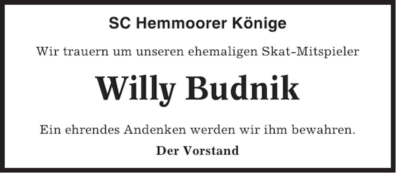 <p>SC Hemmoorer Könige<br />Wir trauern um unseren ehemaligen Skat-Mitspieler</p><p>Willy Budnik<br />Ein ehrendes Andenken werden wir ihm bewahren.<br />Der Vorstand</p>