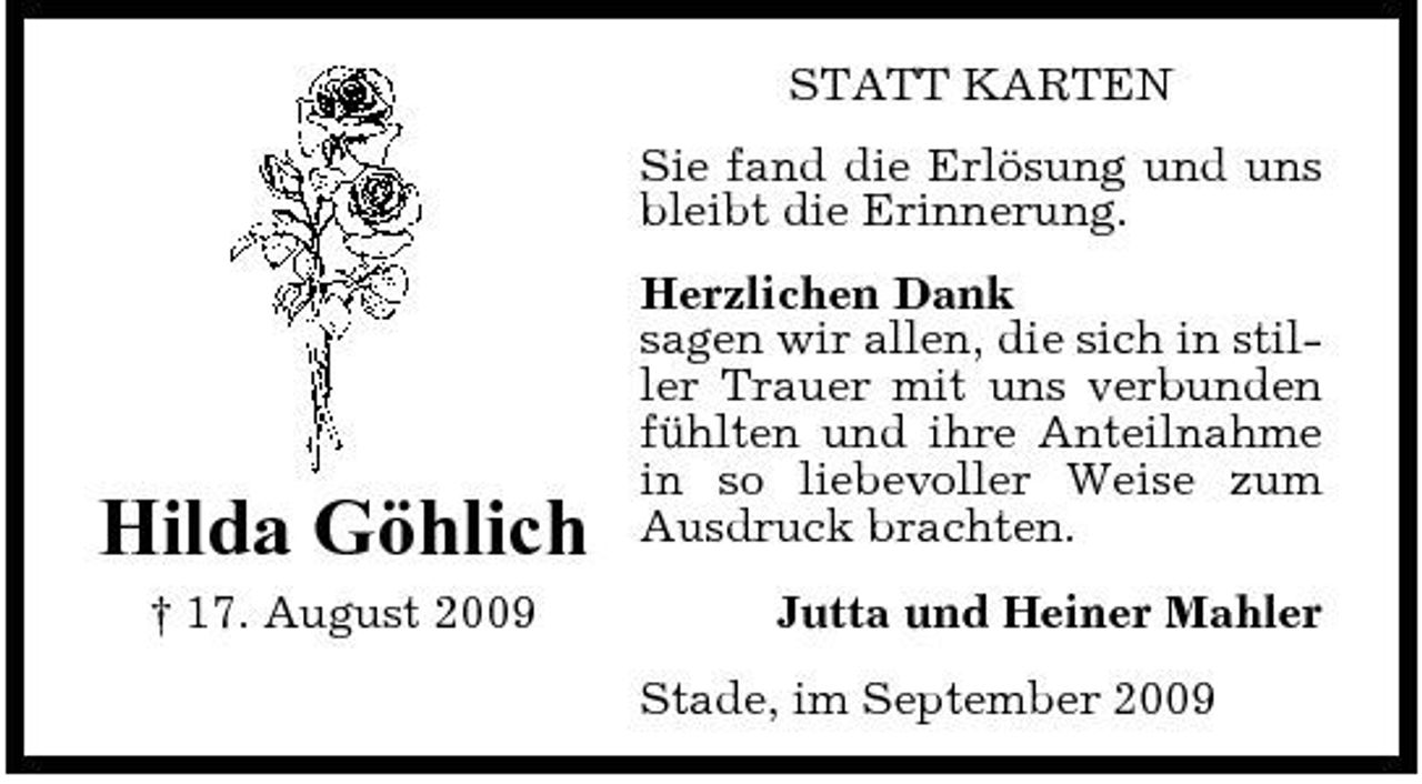 <p>STATT KARTEN Sie fand die Erlösung und uns bleibt die Erinnerung. Herzlichen Dank sagen wir allen, die sich in stiller Trauer mit uns verbunden fühlten und ihre Anteilnahme in so liebevoller Weise zum Ausdruck brachten. Jutta und Heiner Mahler Stade, im September 2009</p><p>Hilda Göhlich<br />† 17. August 2009</p>