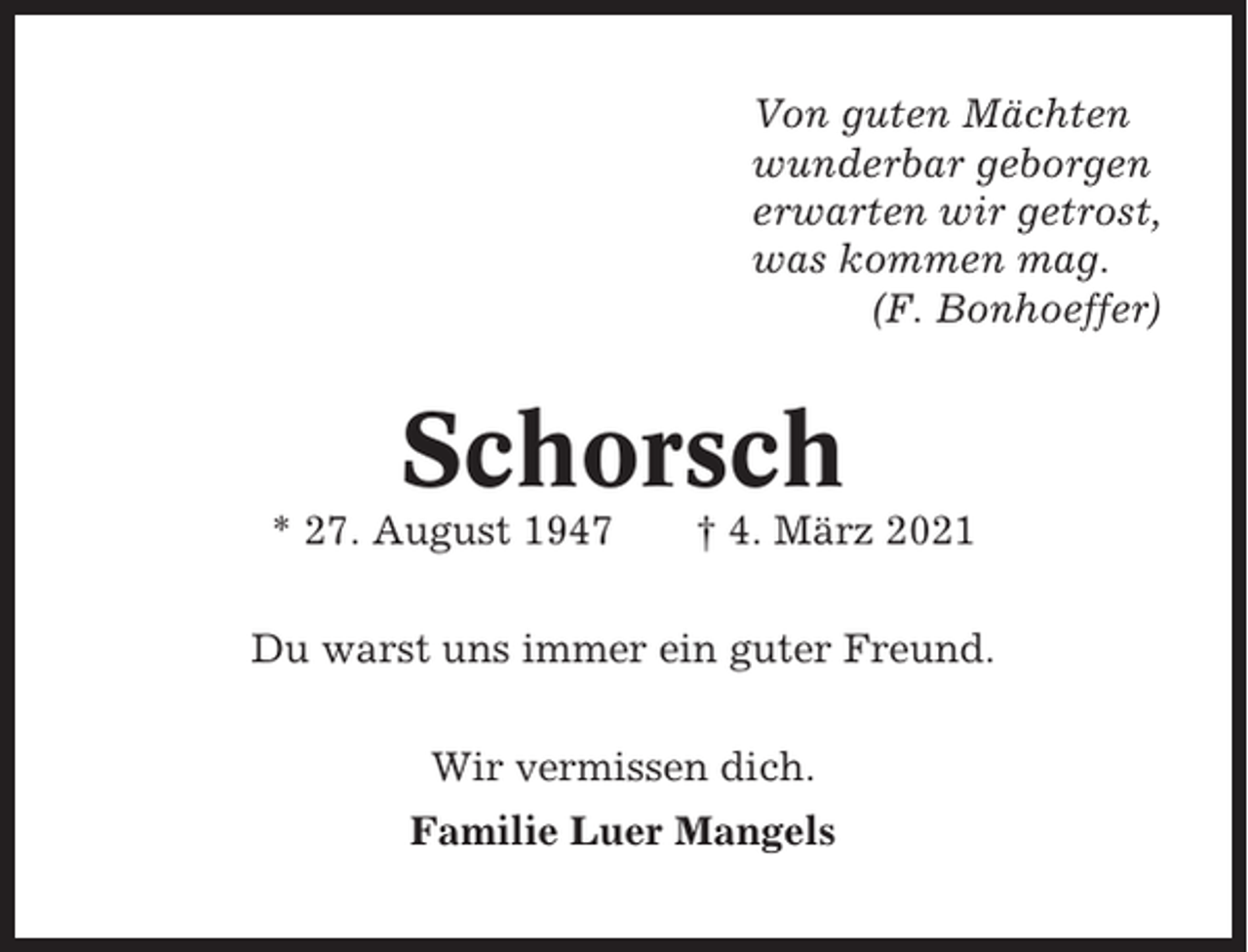 <p>Von guten Mächten<br />wunderbar geborgen<br />erwarten wir getrost,<br />was kommen mag.<br />(F. Bonhoeffer)</p><p>Schorsch<br />* 27. August 1947</p><p>† 4. März 2021</p><p>Du warst uns immer ein guter Freund.<br />Wir vermissen dich.<br />Familie Luer Mangels</p>