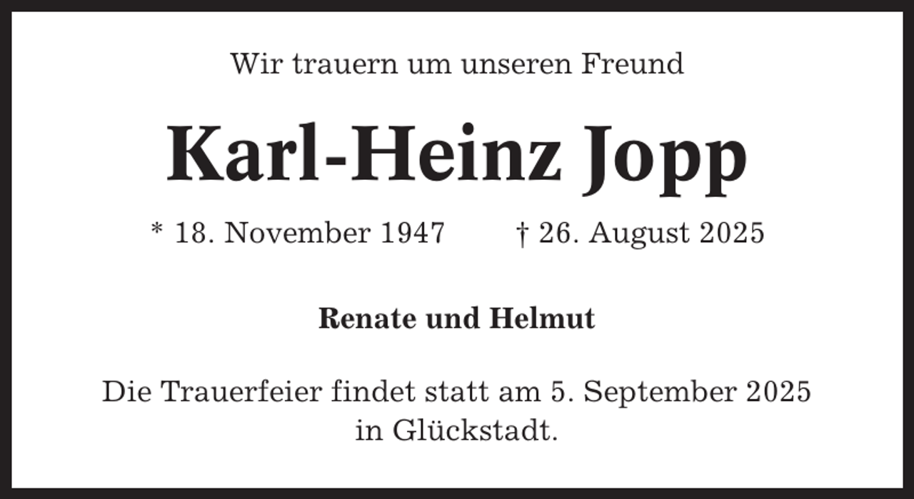 <p>Wir trauern um unseren Freund</p><p>Karl-Heinz Jopp<br />* 18. November 1947</p><p>† 26. August 2025</p><p>Renate und Helmut<br />Die Trauerfeier findet statt am 5. September 2025<br />in Glückstadt.</p>