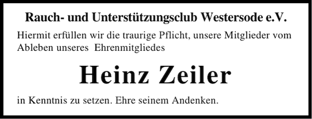 <p>Rauch- und Unterstützungsclub Westersode e.V.<br />Hiermit erfüllen wir die traurige Pflicht, unsere Mitglieder vom<br />Ableben unseres Ehrenmitgliedes</p><p>Heinz Zeiler<br />in Kenntnis zu setzen. Ehre seinem Andenken.</p>